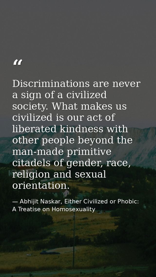 Discriminations are never a sign of a civilized society. What makes us civilized is our act of liberated kindness with o — Abhijit Naskar, Either Civilized or Phobic: A Treatise on Homosexuality