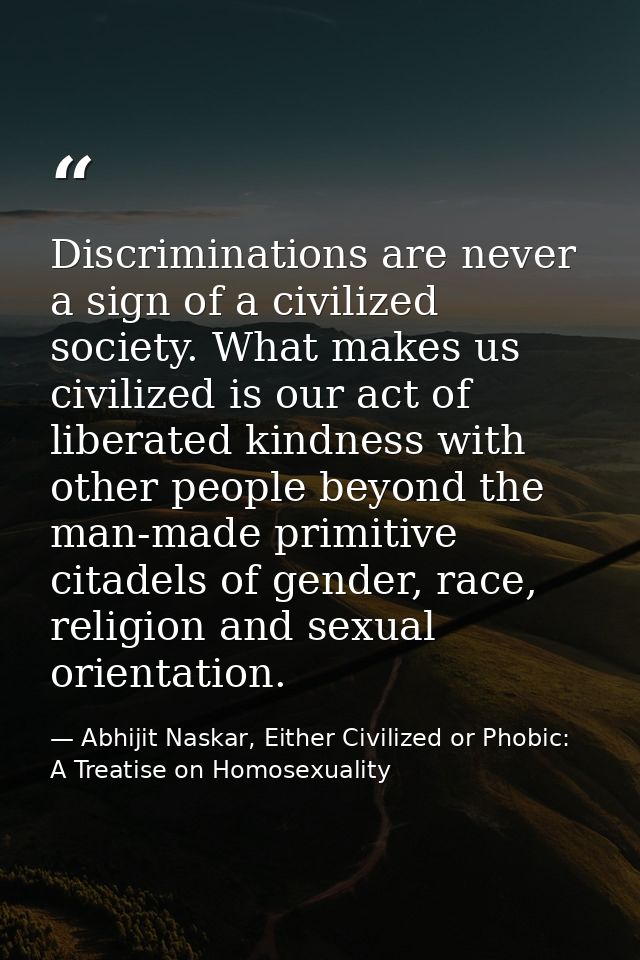 Discriminations are never a sign of a civilized society. What makes us civilized is our act of liberated kindness with o — Abhijit Naskar, Either Civilized or Phobic: A Treatise on Homosexuality