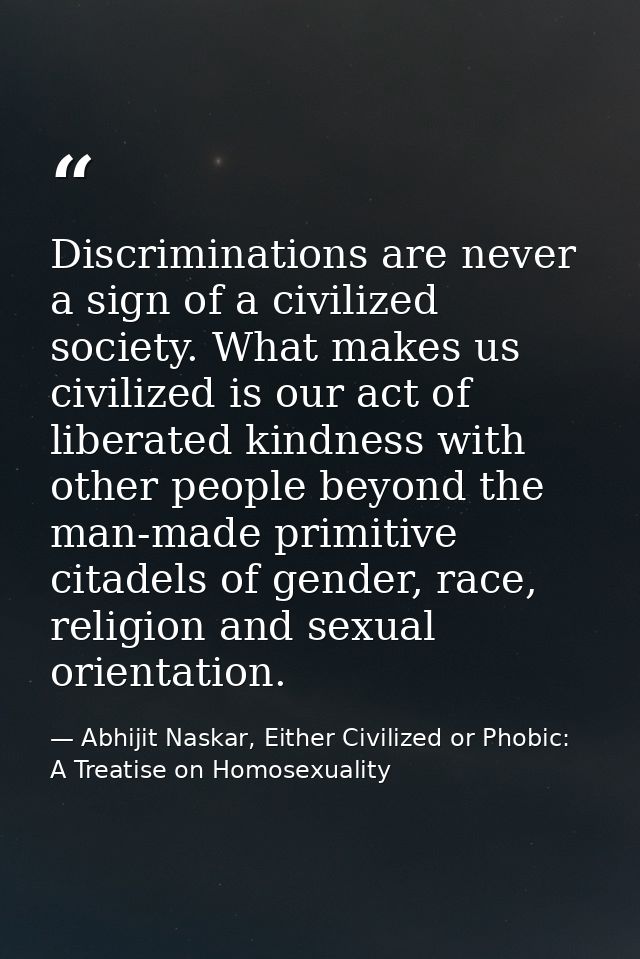 Discriminations are never a sign of a civilized society. What makes us civilized is our act of liberated kindness with o — Abhijit Naskar, Either Civilized or Phobic: A Treatise on Homosexuality