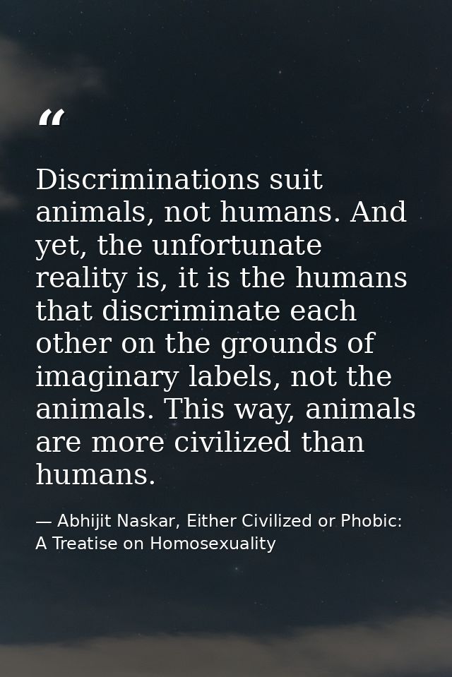 Discriminations suit animals, not humans. And yet, the unfortunate reality is, it is the humans that discriminate each o — Abhijit Naskar, Either Civilized or Phobic: A Treatise on Homosexuality