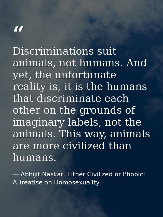 Discriminations suit animals, not humans. And yet, the unfortunate reality is, it is the humans that discriminate each o — Abhijit Naskar, Either Civilized or Phobic: A Treatise on Homosexuality