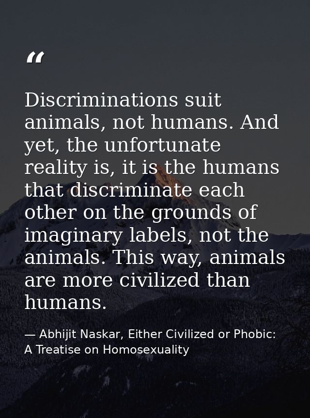 Discriminations suit animals, not humans. And yet, the unfortunate reality is, it is the humans that discriminate each o — Abhijit Naskar, Either Civilized or Phobic: A Treatise on Homosexuality
