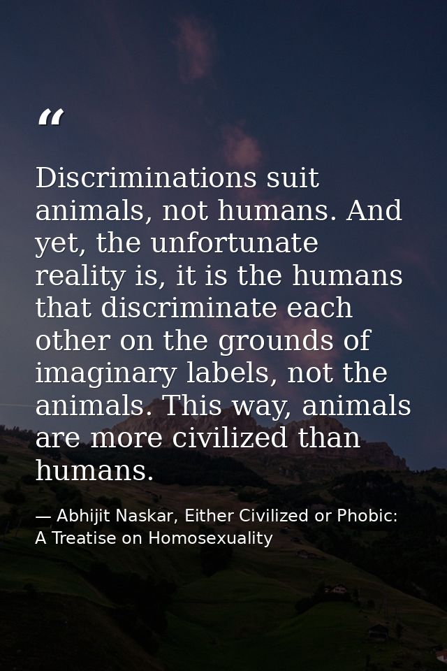 Discriminations suit animals, not humans. And yet, the unfortunate reality is, it is the humans that discriminate each o — Abhijit Naskar, Either Civilized or Phobic: A Treatise on Homosexuality