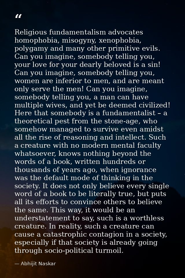 Religious fundamentalism advocates homophobia, misogyny, xenophobia, polygamy and many other primitive evils. Can you im — Abhijit Naskar
