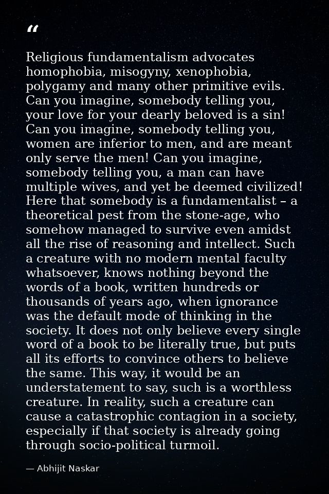 Religious fundamentalism advocates homophobia, misogyny, xenophobia, polygamy and many other primitive evils. Can you im — Abhijit Naskar