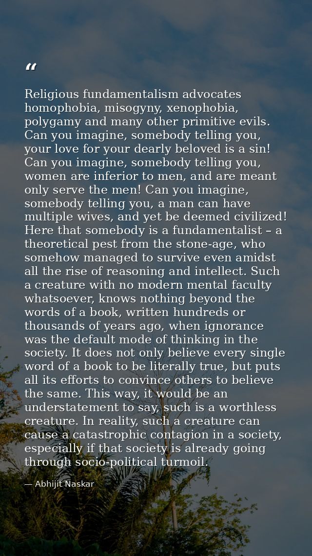 Religious fundamentalism advocates homophobia, misogyny, xenophobia, polygamy and many other primitive evils. Can you im — Abhijit Naskar