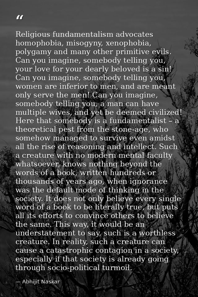 Religious fundamentalism advocates homophobia, misogyny, xenophobia, polygamy and many other primitive evils. Can you im — Abhijit Naskar