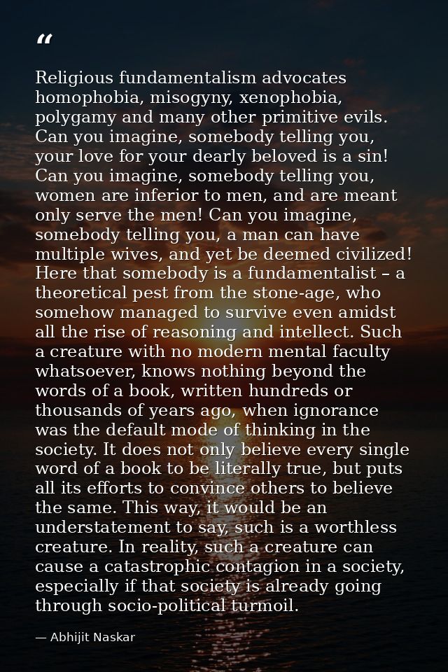 Religious fundamentalism advocates homophobia, misogyny, xenophobia, polygamy and many other primitive evils. Can you im — Abhijit Naskar