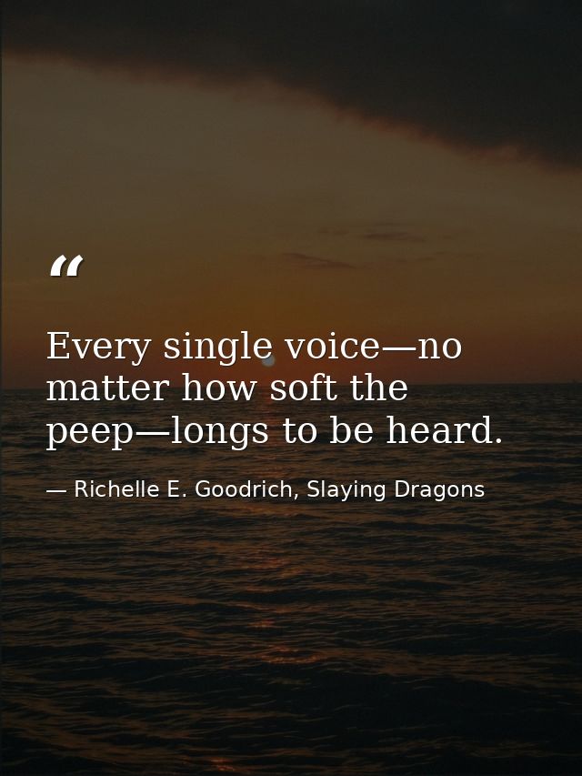 Every single voice—no matter how soft the peep—longs to be heard. — Richelle E. Goodrich, Slaying Dragons
