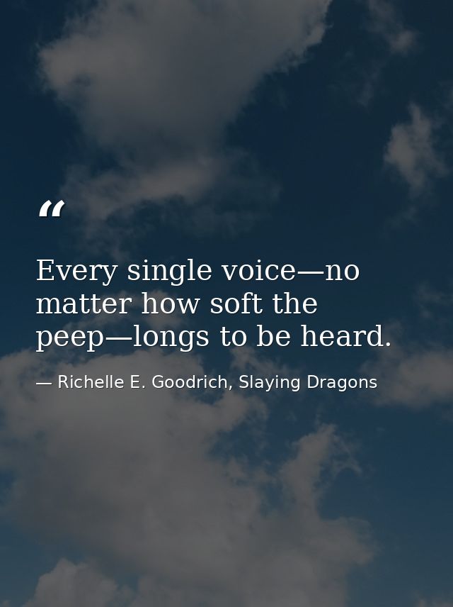 Every single voice—no matter how soft the peep—longs to be heard. — Richelle E. Goodrich, Slaying Dragons