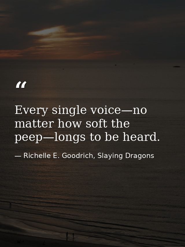Every single voice—no matter how soft the peep—longs to be heard. — Richelle E. Goodrich, Slaying Dragons
