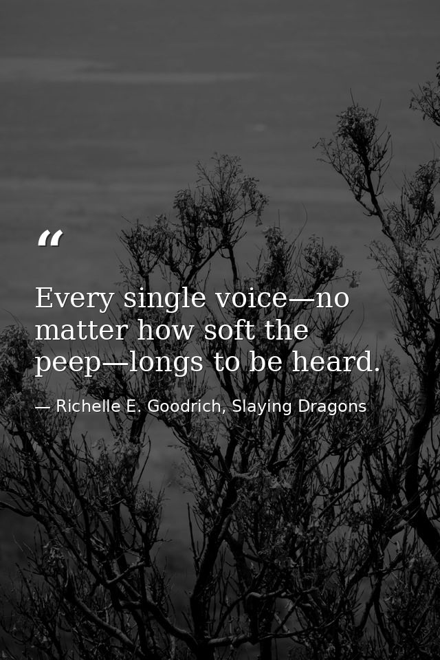 Every single voice—no matter how soft the peep—longs to be heard. — Richelle E. Goodrich, Slaying Dragons