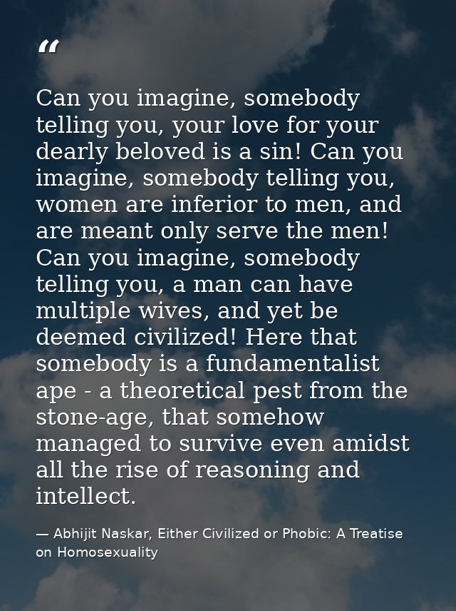 Can you imagine, somebody telling you, your love for your dearly beloved is a sin! Can you imagine, somebody telling you — Abhijit Naskar, Either Civilized or Phobic: A Treatise on Homosexuality
