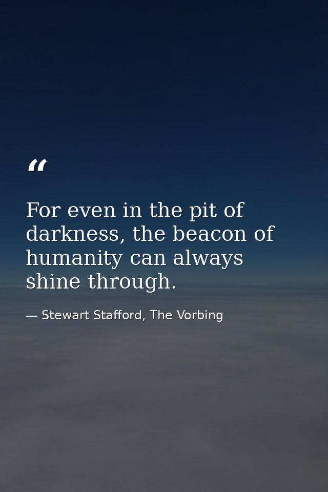 For even in the pit of darkness, the beacon of humanity can always shine through. — Stewart Stafford, The Vorbing