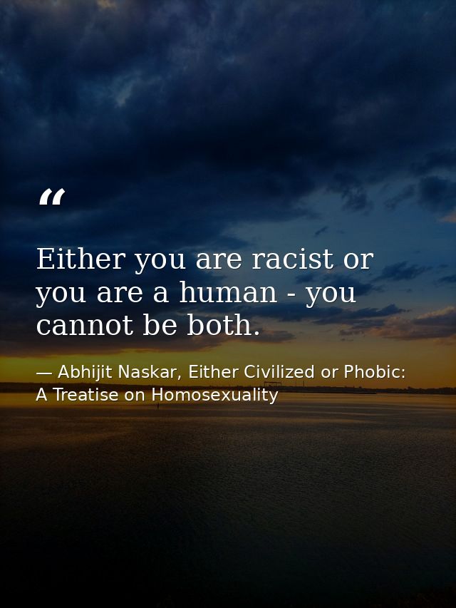 Either you are racist or you are a human - you cannot be both. — Abhijit Naskar, Either Civilized or Phobic: A Treatise on Homosexuality