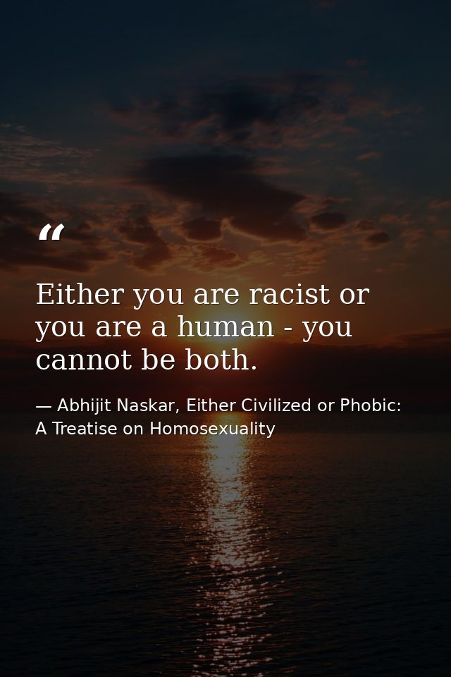 Either you are racist or you are a human - you cannot be both. — Abhijit Naskar, Either Civilized or Phobic: A Treatise on Homosexuality