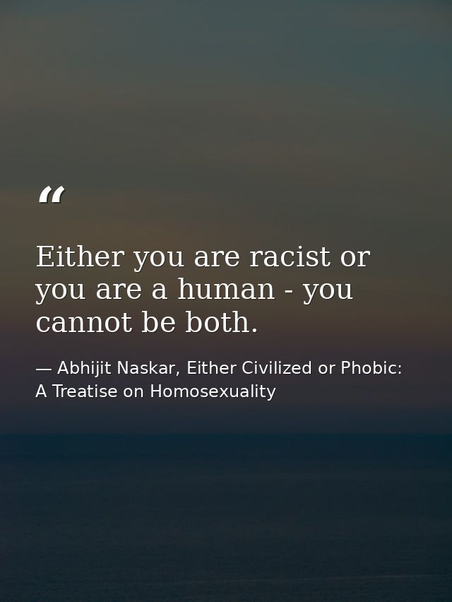 Either you are racist or you are a human - you cannot be both. — Abhijit Naskar, Either Civilized or Phobic: A Treatise on Homosexuality