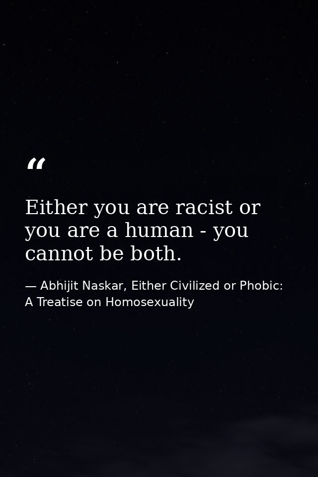 Either you are racist or you are a human - you cannot be both. — Abhijit Naskar, Either Civilized or Phobic: A Treatise on Homosexuality