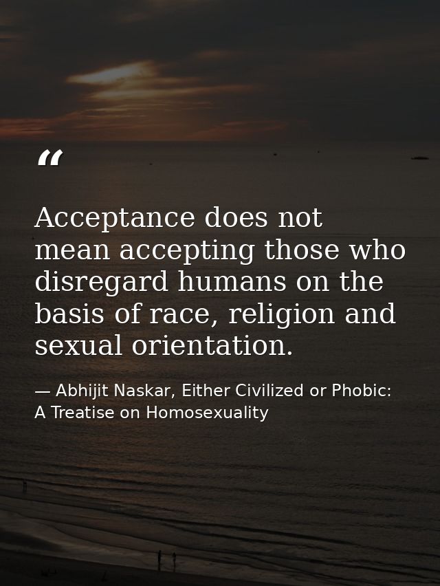Acceptance does not mean accepting those who disregard humans on the basis of race, religion and sexual orientation. — Abhijit Naskar, Either Civilized or Phobic: A Treatise on Homosexuality