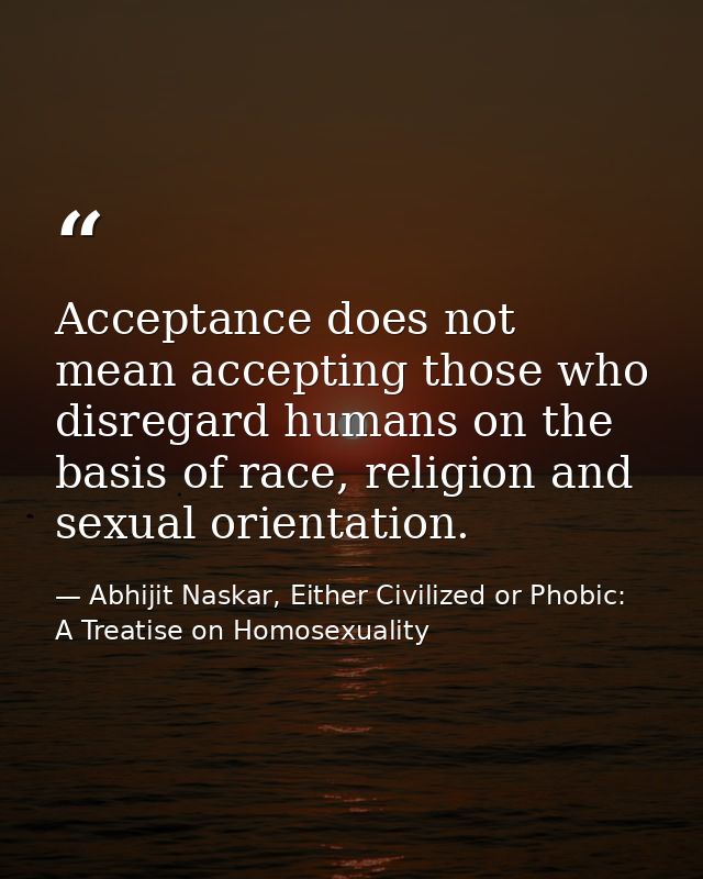 Acceptance does not mean accepting those who disregard humans on the basis of race, religion and sexual orientation. — Abhijit Naskar, Either Civilized or Phobic: A Treatise on Homosexuality