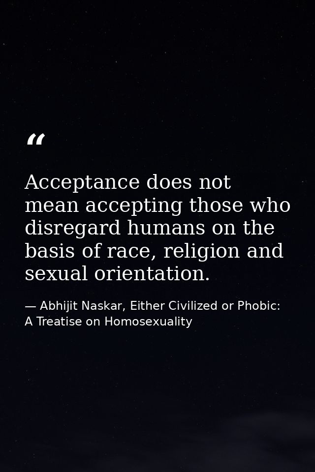 Acceptance does not mean accepting those who disregard humans on the basis of race, religion and sexual orientation. — Abhijit Naskar, Either Civilized or Phobic: A Treatise on Homosexuality