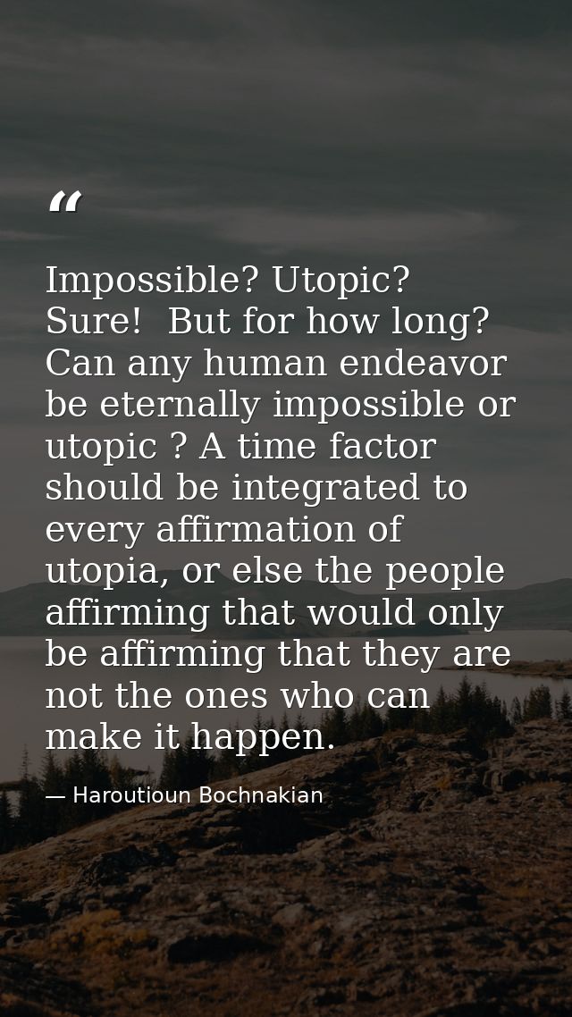 Impossible? Utopic?  Sure!  But for how long? Can any human endeavor be eternally impossible or utopic ? A time factor s — Haroutioun Bochnakian