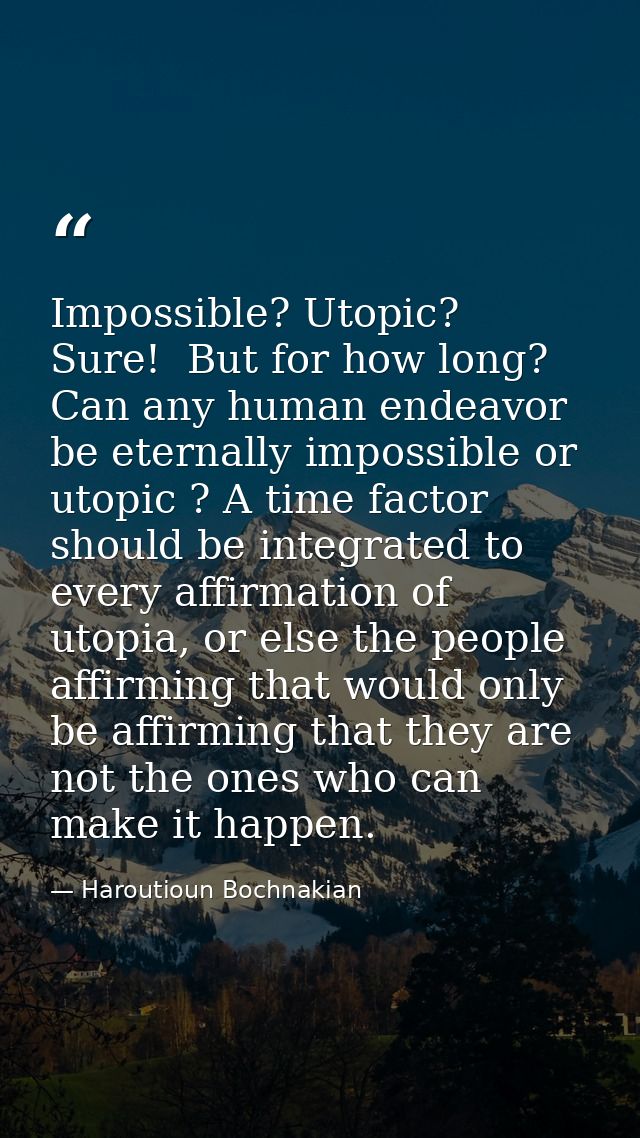 Impossible? Utopic?  Sure!  But for how long? Can any human endeavor be eternally impossible or utopic ? A time factor s — Haroutioun Bochnakian