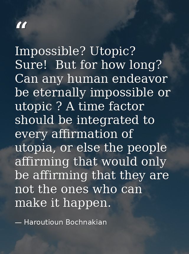 Impossible? Utopic?  Sure!  But for how long? Can any human endeavor be eternally impossible or utopic ? A time factor s — Haroutioun Bochnakian