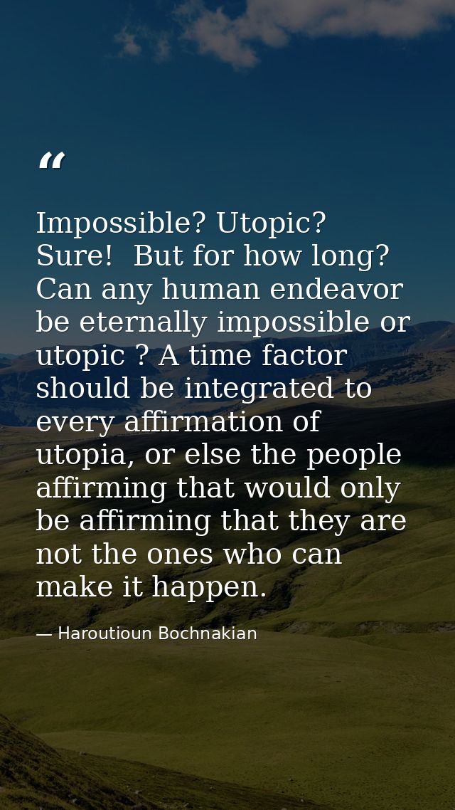 Impossible? Utopic?  Sure!  But for how long? Can any human endeavor be eternally impossible or utopic ? A time factor s — Haroutioun Bochnakian