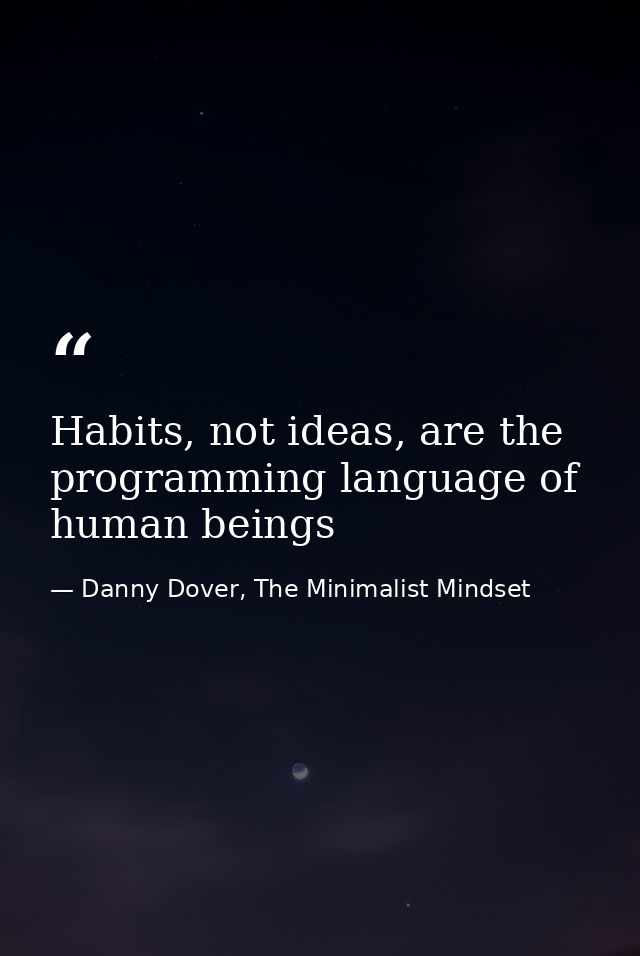 Habits, not ideas, are the programming language of human beings — Danny Dover, The Minimalist Mindset