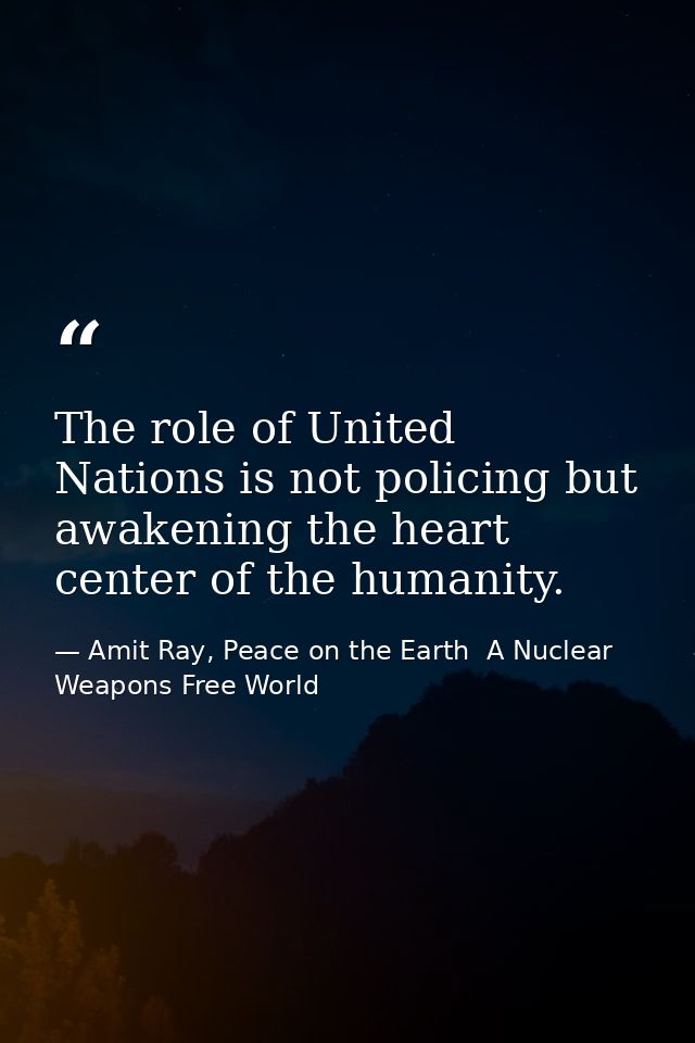 The role of United Nations is not policing but awakening the heart center of the humanity. — Amit Ray, Peace on the Earth  A Nuclear Weapons Free World