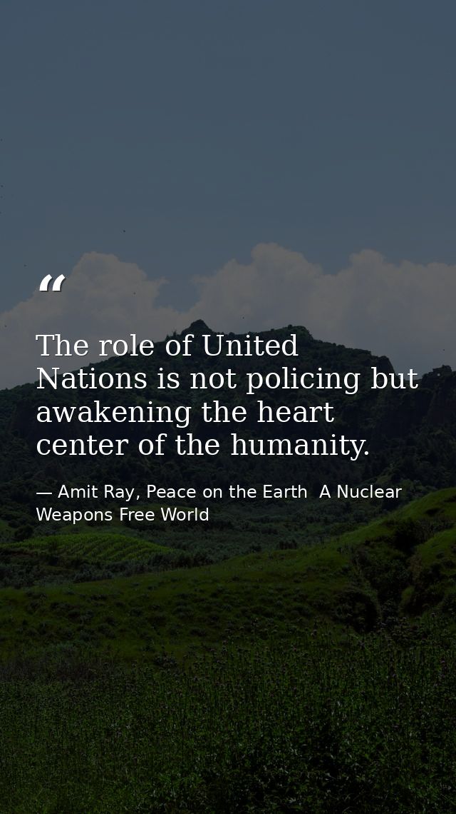 The role of United Nations is not policing but awakening the heart center of the humanity. — Amit Ray, Peace on the Earth  A Nuclear Weapons Free World