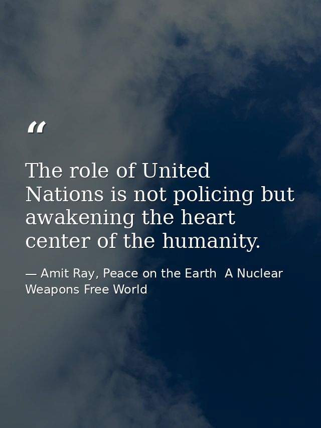 The role of United Nations is not policing but awakening the heart center of the humanity. — Amit Ray, Peace on the Earth  A Nuclear Weapons Free World