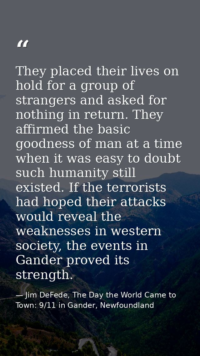 They placed their lives on hold for a group of strangers and asked for nothing in return. They affirmed the basic goodne — Jim DeFede, The Day the World Came to Town: 9/11 in Gander, Newfoundland