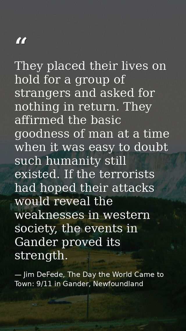 They placed their lives on hold for a group of strangers and asked for nothing in return. They affirmed the basic goodne — Jim DeFede, The Day the World Came to Town: 9/11 in Gander, Newfoundland