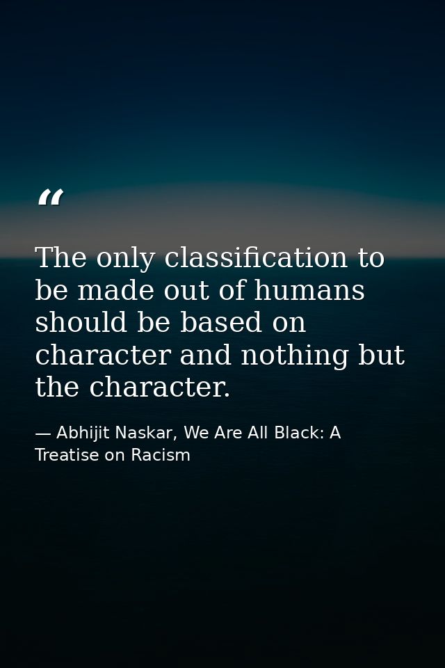 The only classification to be made out of humans should be based on character and nothing but the character. — Abhijit Naskar, We Are All Black: A Treatise on Racism