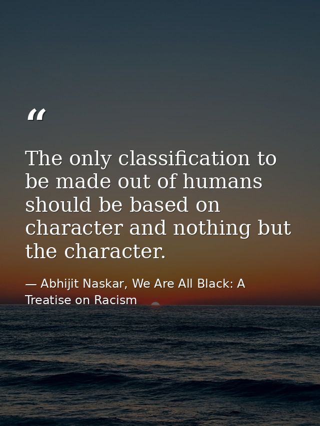 The only classification to be made out of humans should be based on character and nothing but the character. — Abhijit Naskar, We Are All Black: A Treatise on Racism