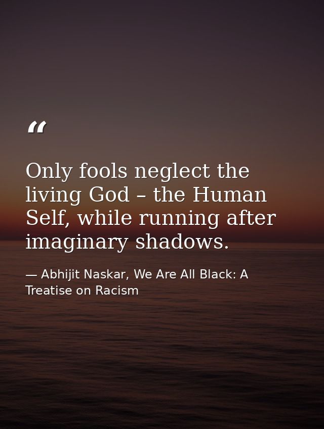 Only fools neglect the living God – the Human Self, while running after imaginary shadows. — Abhijit Naskar, We Are All Black: A Treatise on Racism