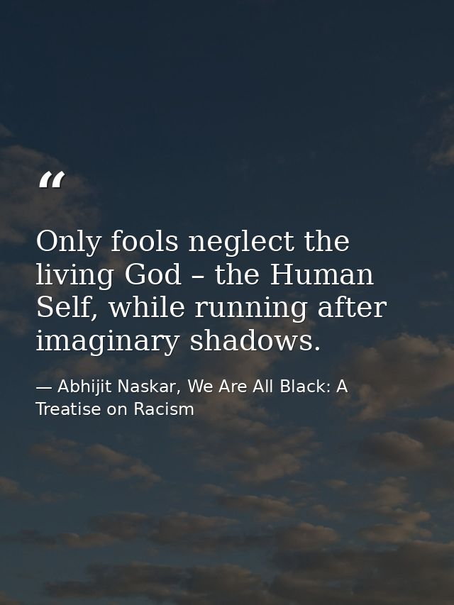 Only fools neglect the living God – the Human Self, while running after imaginary shadows. — Abhijit Naskar, We Are All Black: A Treatise on Racism
