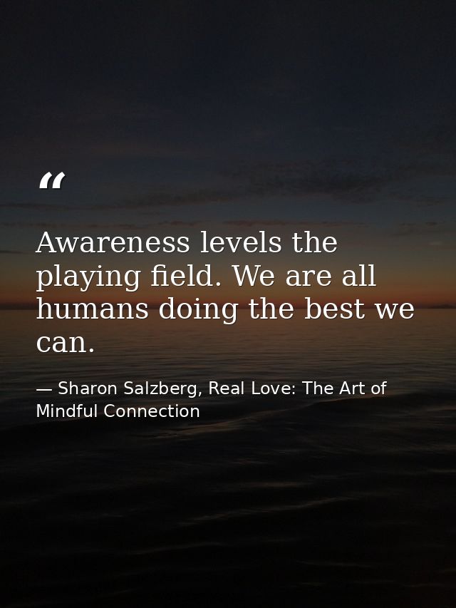 Awareness levels the playing field. We are all humans doing the best we can. — Sharon Salzberg, Real Love: The Art of Mindful Connection