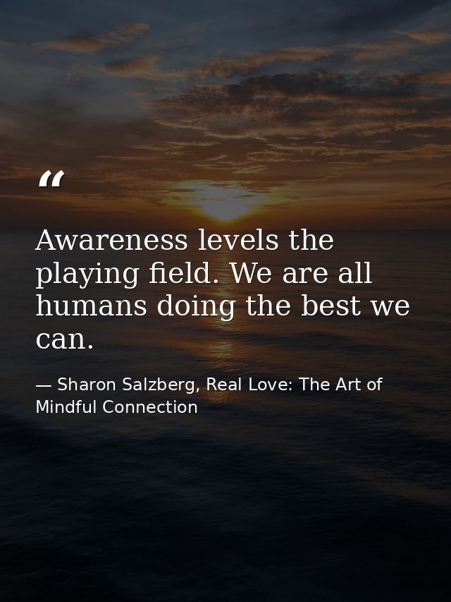 Awareness levels the playing field. We are all humans doing the best we can. — Sharon Salzberg, Real Love: The Art of Mindful Connection