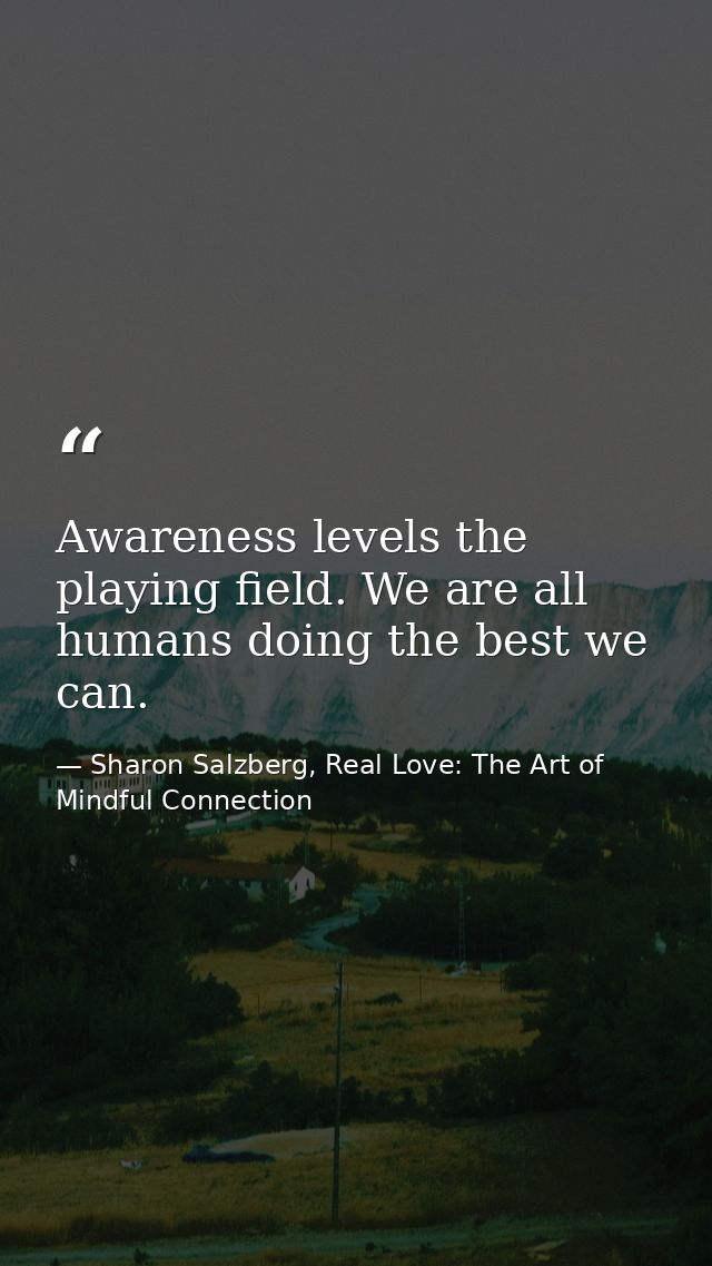 Awareness levels the playing field. We are all humans doing the best we can. — Sharon Salzberg, Real Love: The Art of Mindful Connection