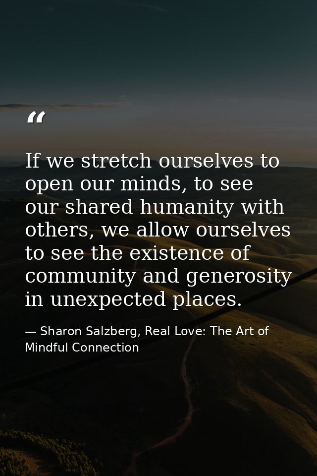 If we stretch ourselves to open our minds, to see our shared humanity with others, we allow ourselves to see the existen — Sharon Salzberg, Real Love: The Art of Mindful Connection