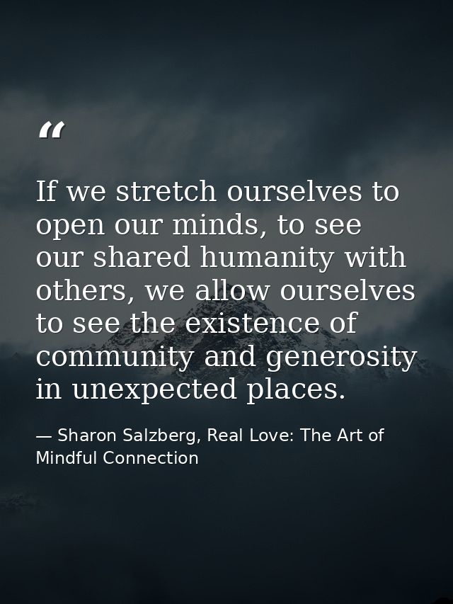 If we stretch ourselves to open our minds, to see our shared humanity with others, we allow ourselves to see the existen — Sharon Salzberg, Real Love: The Art of Mindful Connection