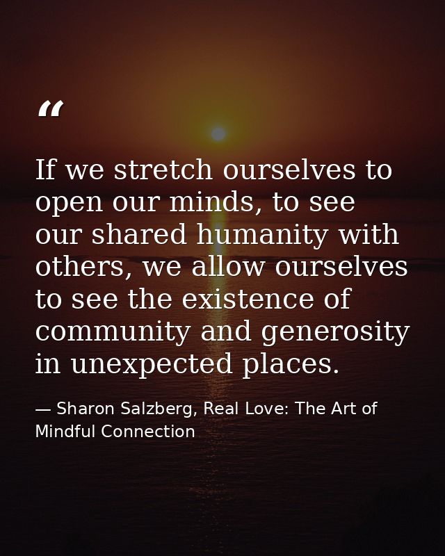 If we stretch ourselves to open our minds, to see our shared humanity with others, we allow ourselves to see the existen — Sharon Salzberg, Real Love: The Art of Mindful Connection