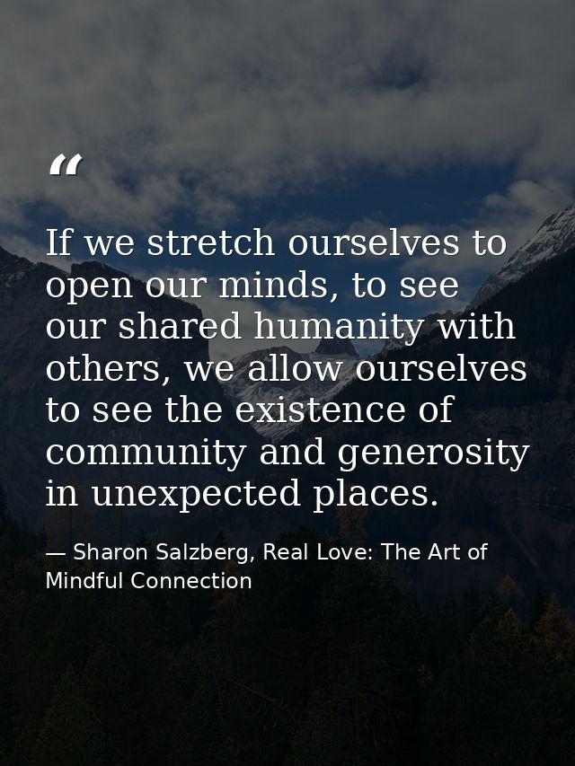 If we stretch ourselves to open our minds, to see our shared humanity with others, we allow ourselves to see the existen — Sharon Salzberg, Real Love: The Art of Mindful Connection