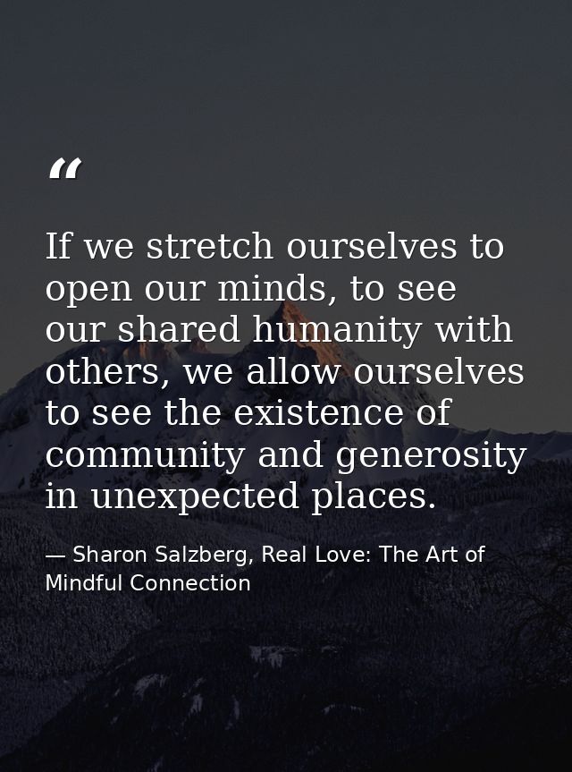 If we stretch ourselves to open our minds, to see our shared humanity with others, we allow ourselves to see the existen — Sharon Salzberg, Real Love: The Art of Mindful Connection