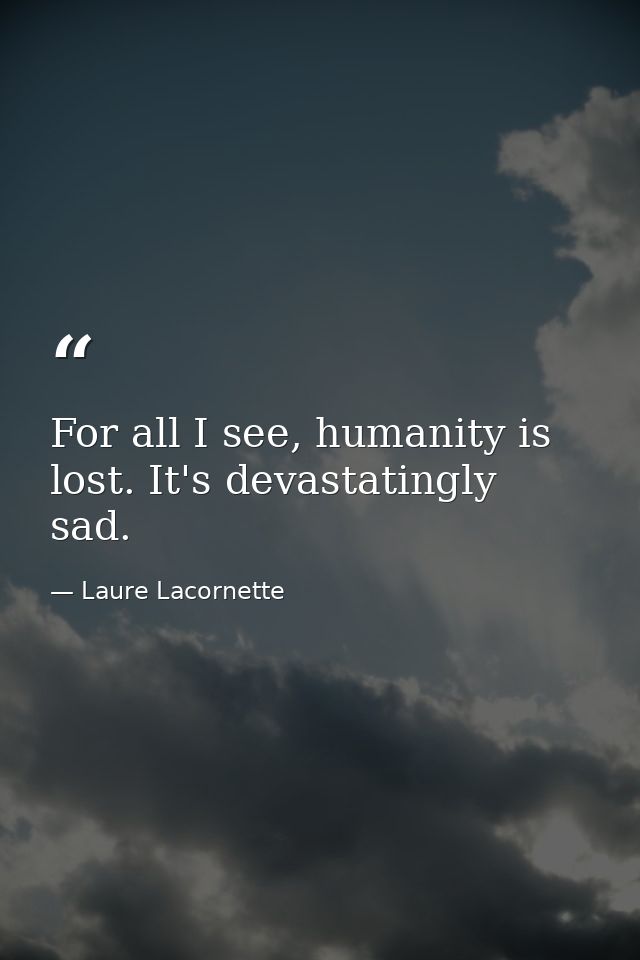 For all I see, humanity is lost. It's devastatingly sad. — Laure Lacornette