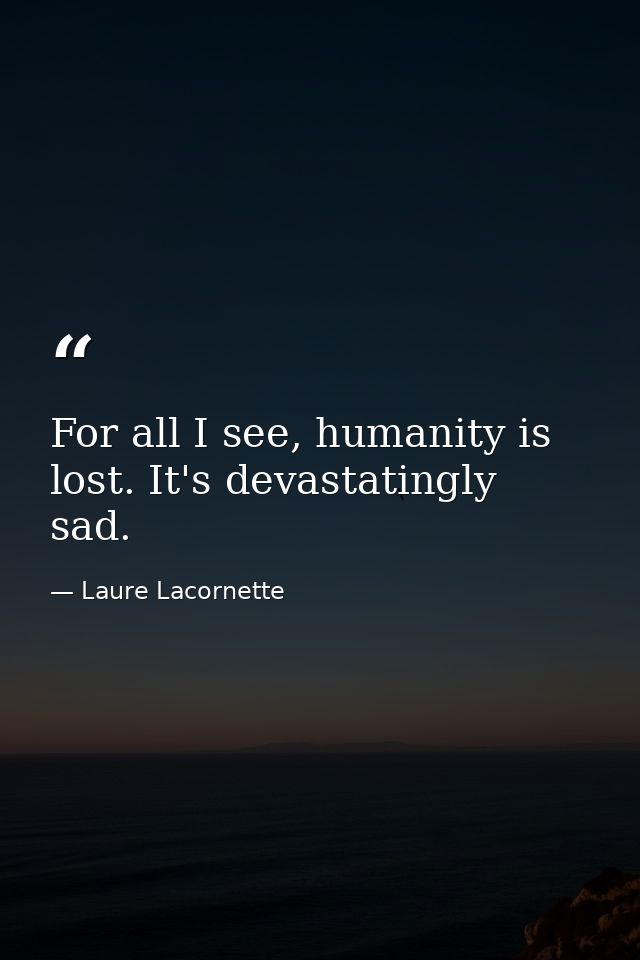 For all I see, humanity is lost. It's devastatingly sad. — Laure Lacornette