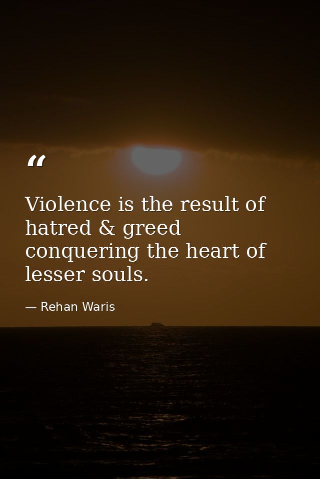 Violence is the result of hatred & greed conquering the heart of lesser souls. — Rehan Waris